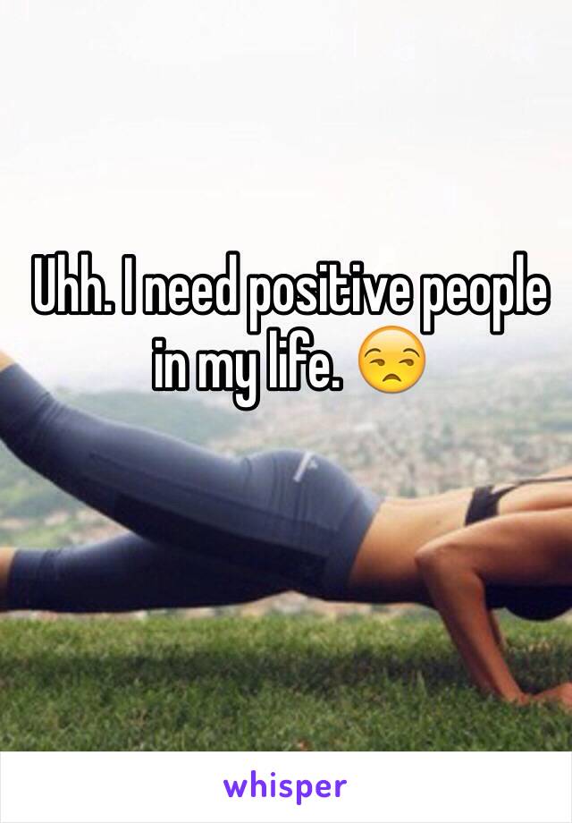 Uhh. I need positive people in my life. 😒