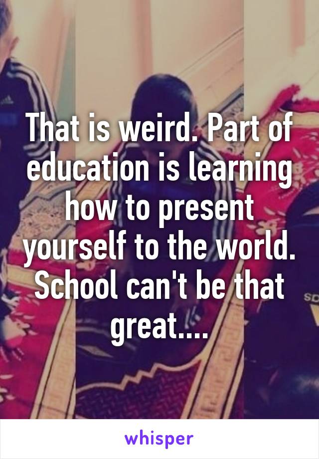 That is weird. Part of education is learning how to present yourself to the world. School can't be that great....