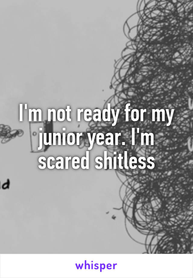 I'm not ready for my junior year. I'm scared shitless