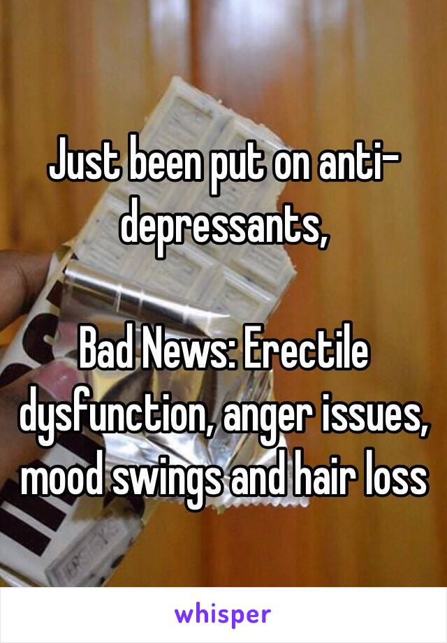 Just been put on anti-depressants,

Bad News: Erectile dysfunction, anger issues, mood swings and hair loss