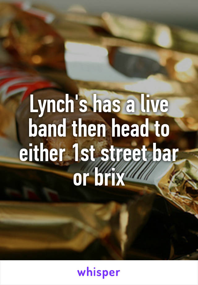 Lynch's has a live band then head to either 1st street bar or brix