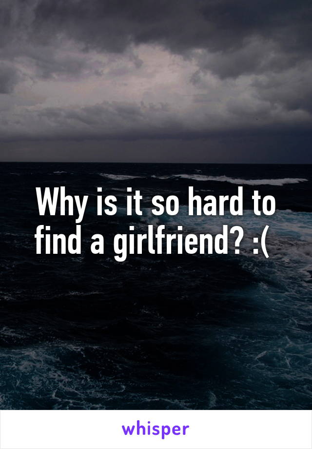 Why is it so hard to find a girlfriend? :( 