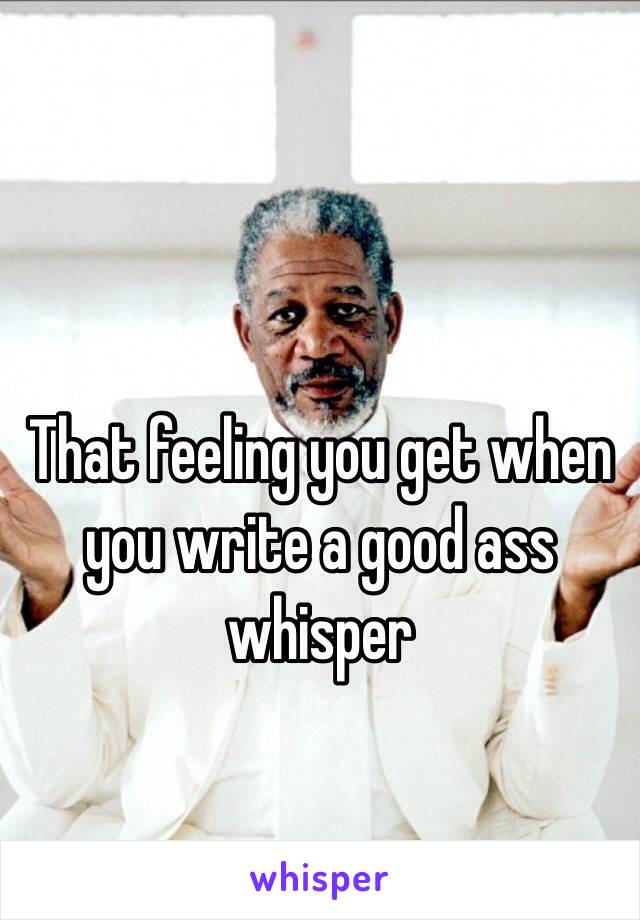 That feeling you get when you write a good ass whisper