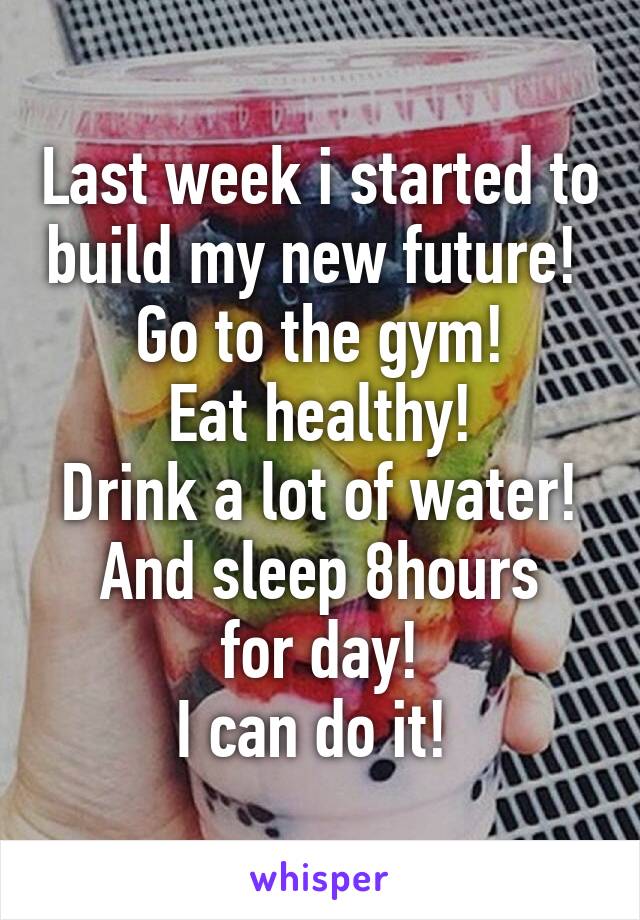 Last week i started to build my new future! 
Go to the gym!
Eat healthy!
Drink a lot of water!
And sleep 8hours for day!
I can do it! 