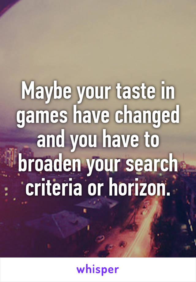 Maybe your taste in games have changed and you have to broaden your search criteria or horizon.