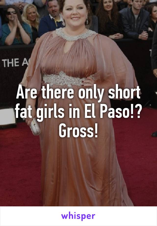 Are there only short fat girls in El Paso!? Gross!