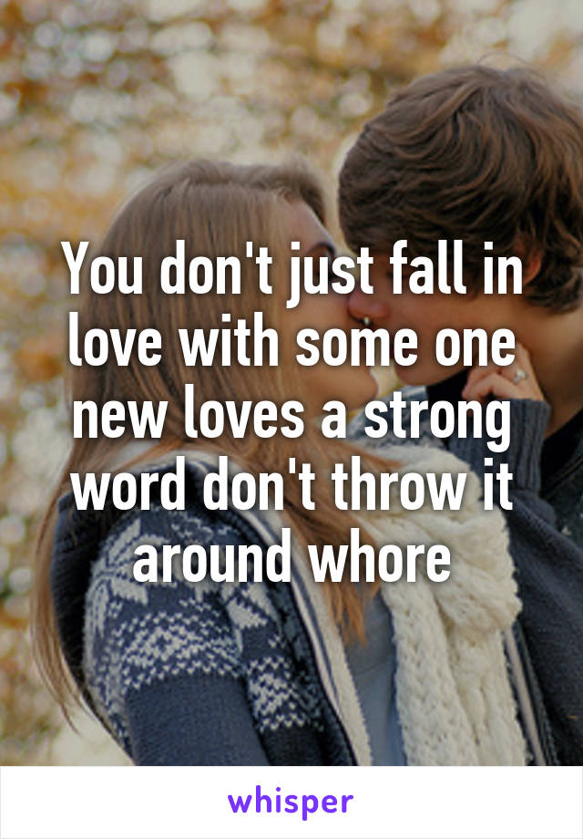 You don't just fall in love with some one new loves a strong word don't throw it around whore