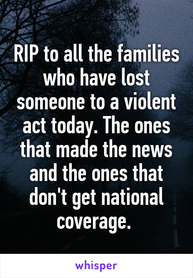 RIP to all the families who have lost someone to a violent act today. The ones that made the news and the ones that don't get national coverage. 