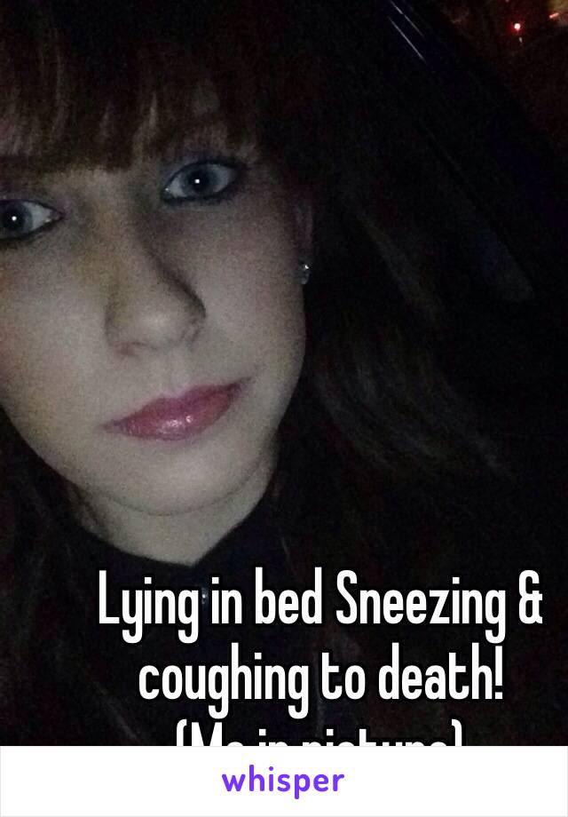 Lying in bed Sneezing & coughing to death! 
(Me in picture)