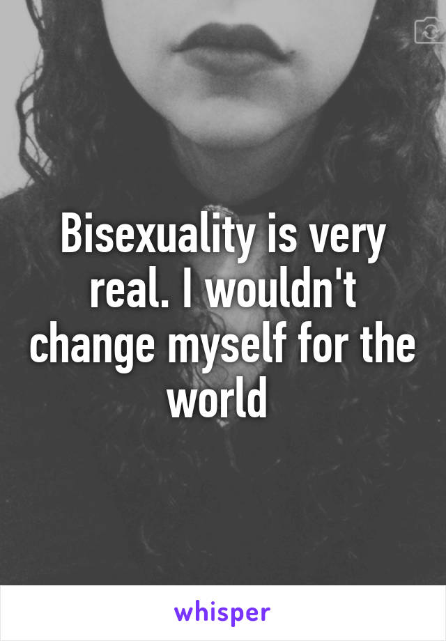 Bisexuality is very real. I wouldn't change myself for the world 