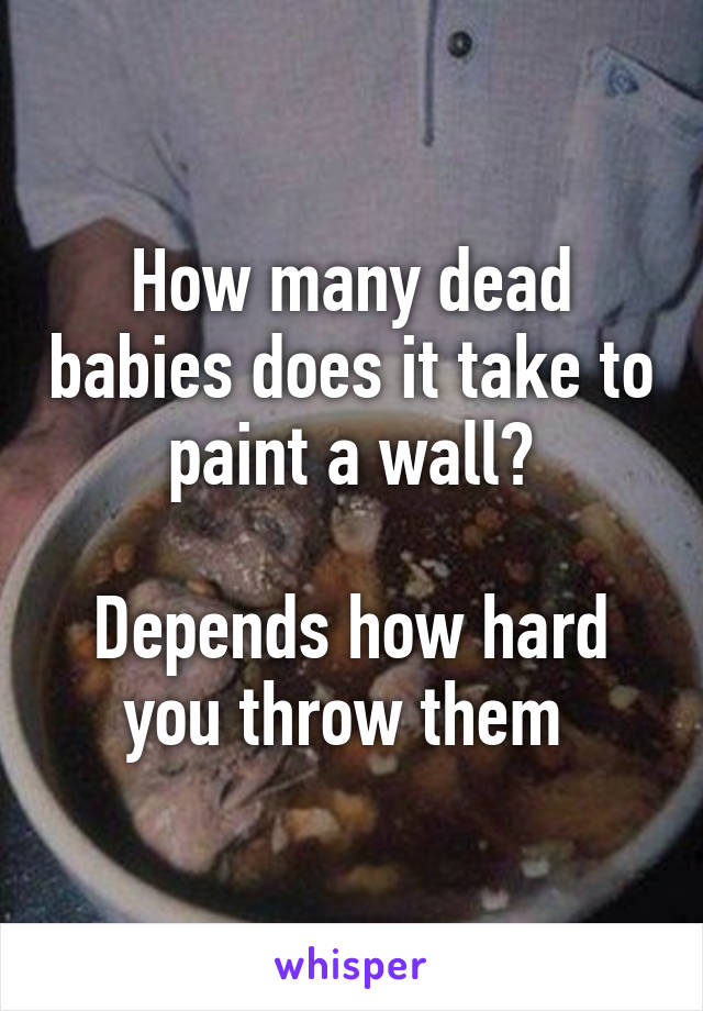 How many dead babies does it take to paint a wall?

Depends how hard you throw them 