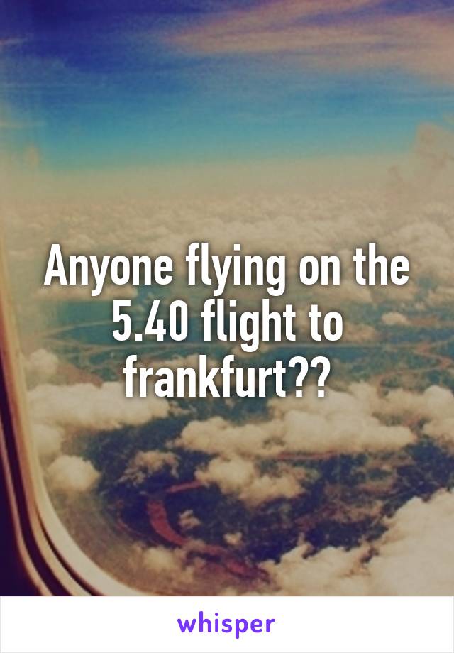 Anyone flying on the 5.40 flight to frankfurt??