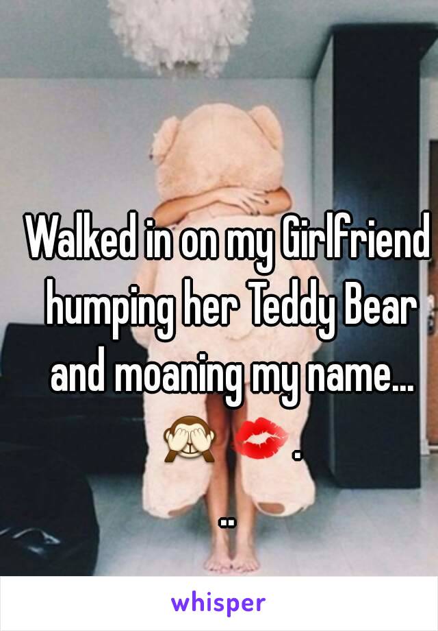 Walked in on my Girlfriend humping her Teddy Bear and moaning my name...
🙈💋...
