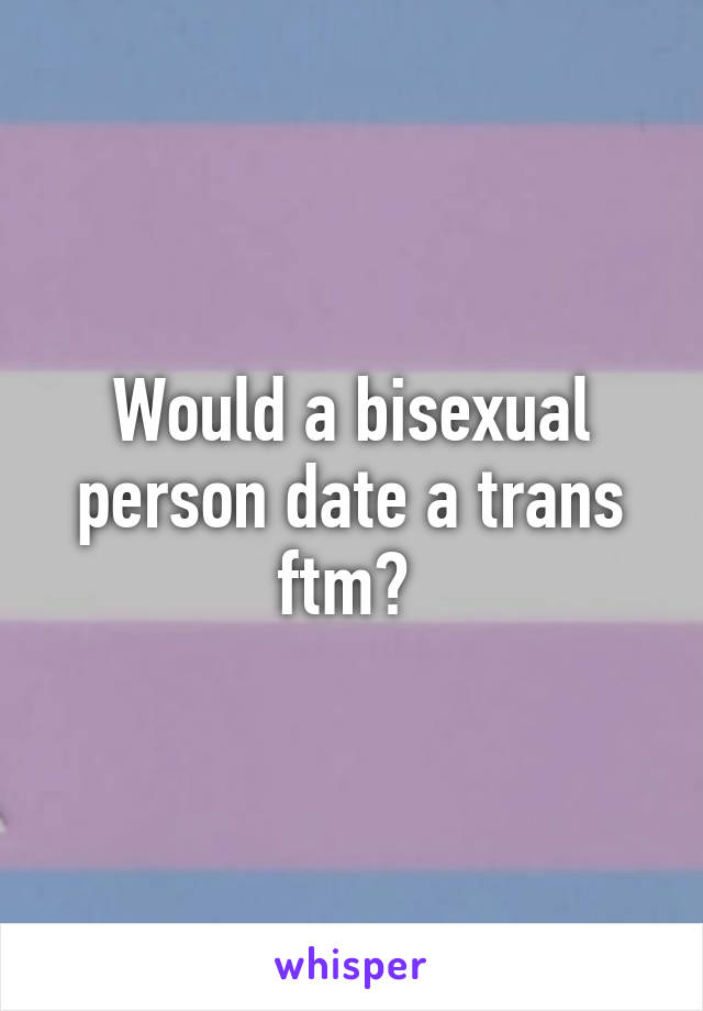 Would a bisexual person date a trans ftm? 