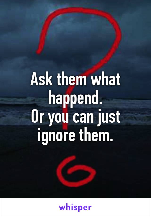 Ask them what happend.
Or you can just ignore them.