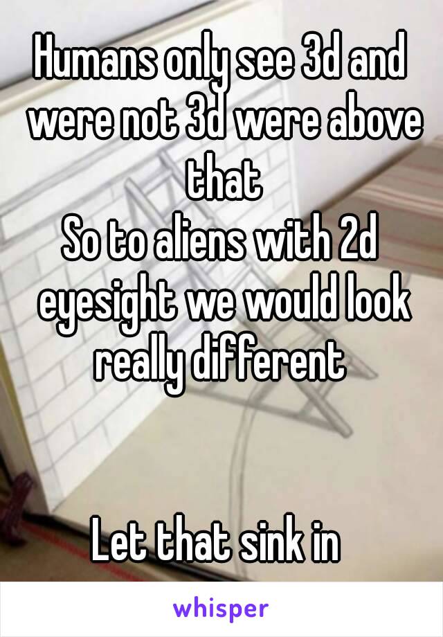 Humans only see 3d and were not 3d were above that
So to aliens with 2d eyesight we would look really different 


Let that sink in 