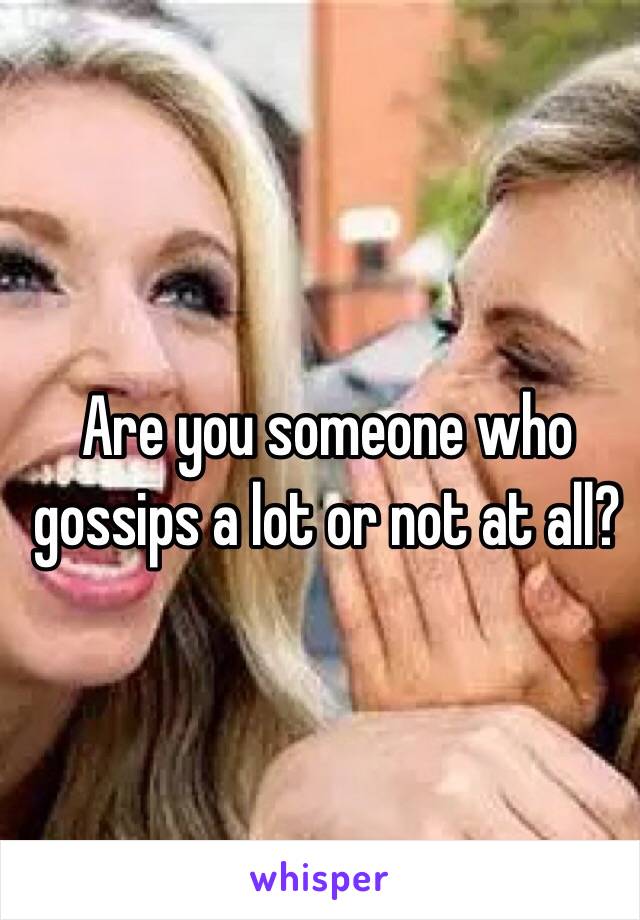 Are you someone who gossips a lot or not at all? 