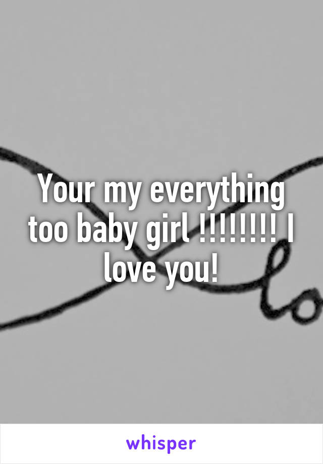 Your my everything too baby girl !!!!!!!! I love you!