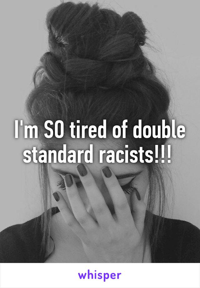 I'm SO tired of double standard racists!!! 