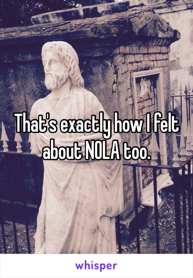 That's exactly how I felt about NOLA too. 