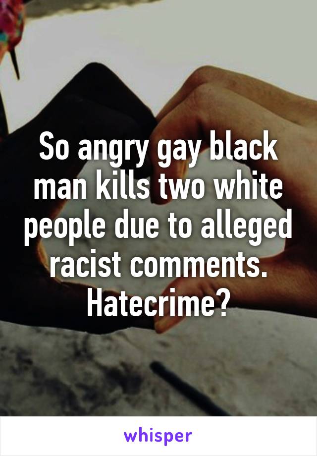 So angry gay black man kills two white people due to alleged racist comments.
Hatecrime?