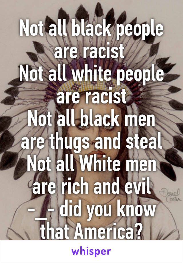 Not all black people are racist 
Not all white people are racist
Not all black men are thugs and steal
Not all White men are rich and evil
-_- did you know that America?