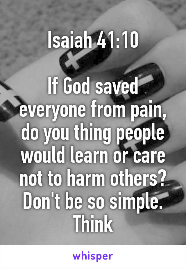 Isaiah 41:10

If God saved everyone from pain, do you thing people would learn or care not to harm others? Don't be so simple. Think