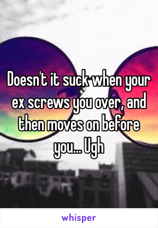 Doesn't it suck when your ex screws you over, and then moves on before you... Ugh