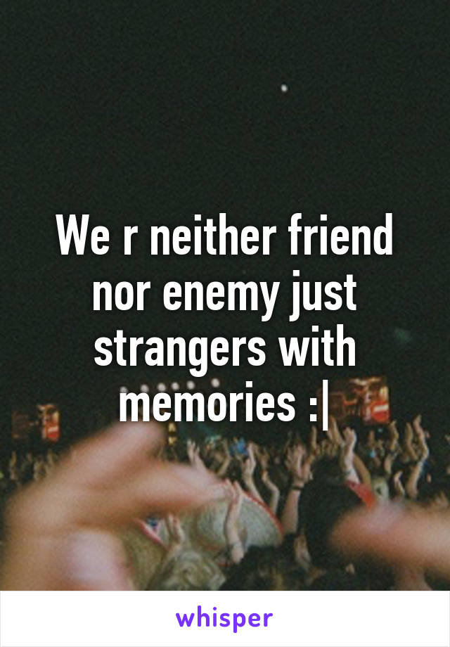 We r neither friend nor enemy just strangers with memories :|