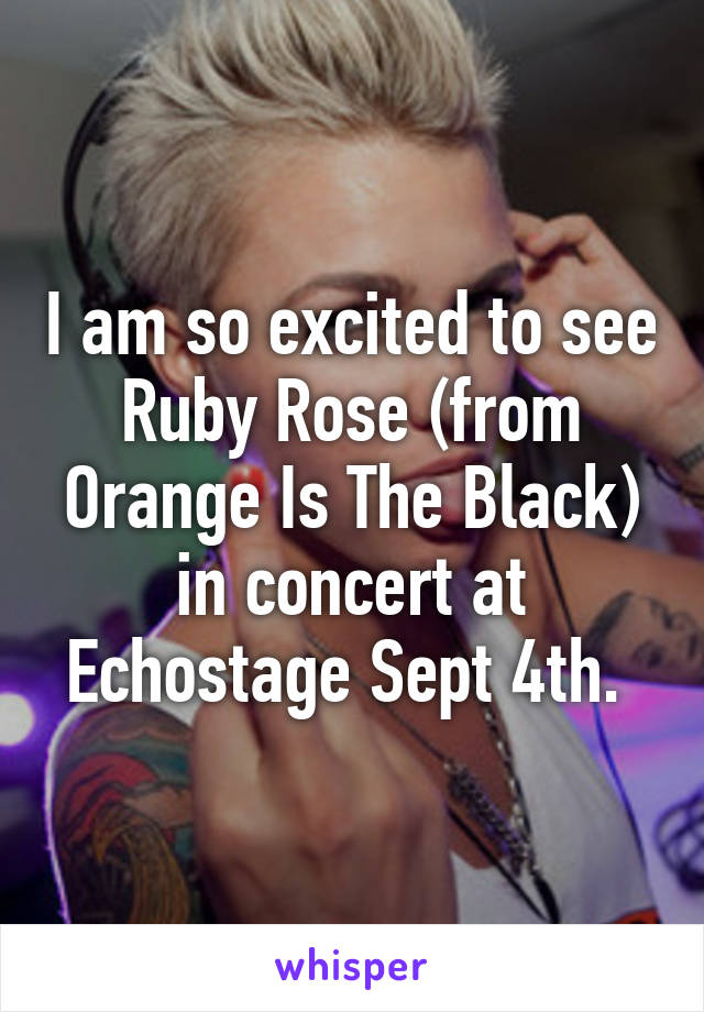 I am so excited to see Ruby Rose (from Orange Is The Black) in concert at Echostage Sept 4th. 