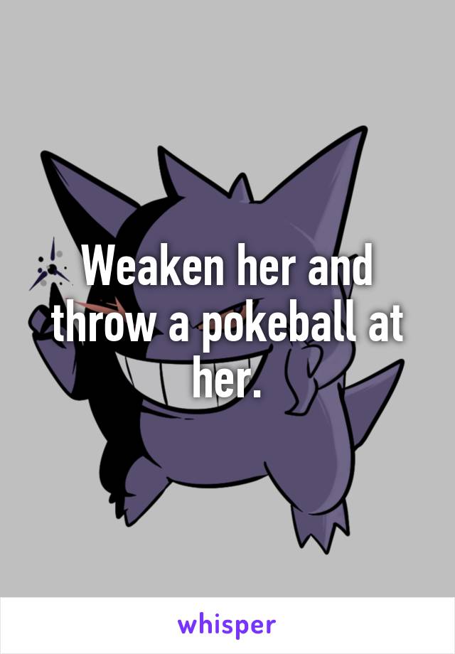 Weaken her and throw a pokeball at her.