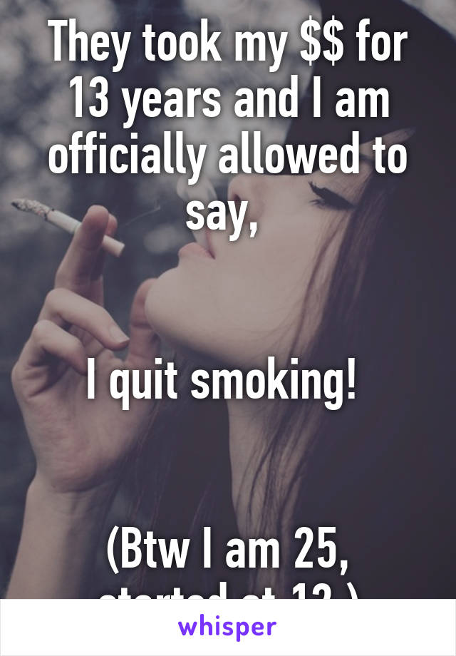 They took my $$ for 13 years and I am officially allowed to say, 


I quit smoking! 


(Btw I am 25, started at 12.)