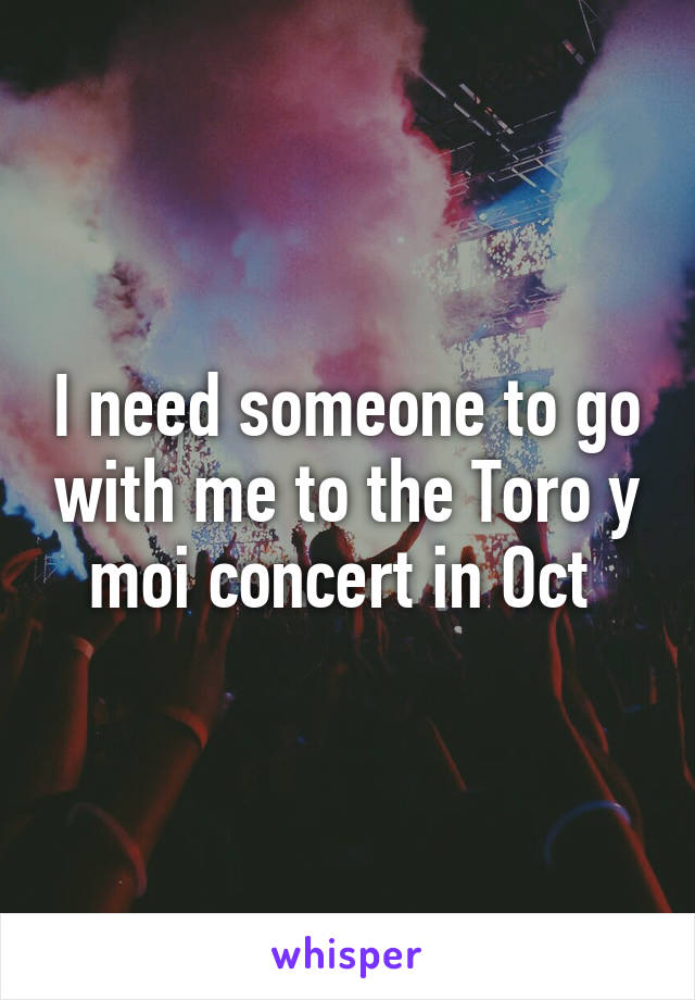 I need someone to go with me to the Toro y moi concert in Oct 