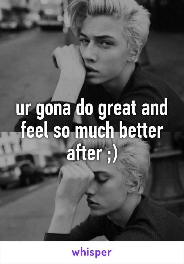 ur gona do great and feel so much better after ;)