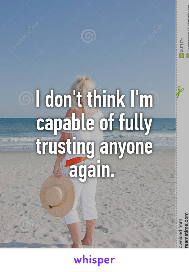 I don't think I'm capable of fully trusting anyone again. 