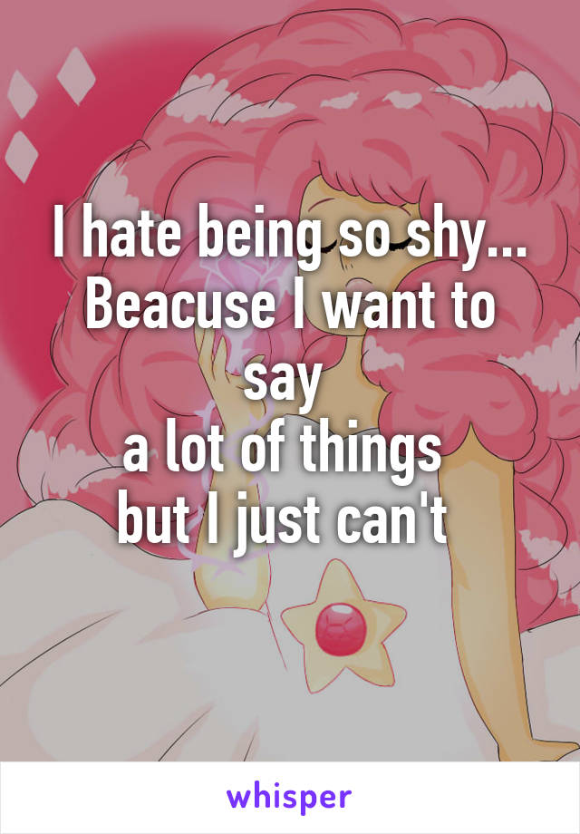 I hate being so shy...
Beacuse I want to say 
a lot of things 
but I just can't 
