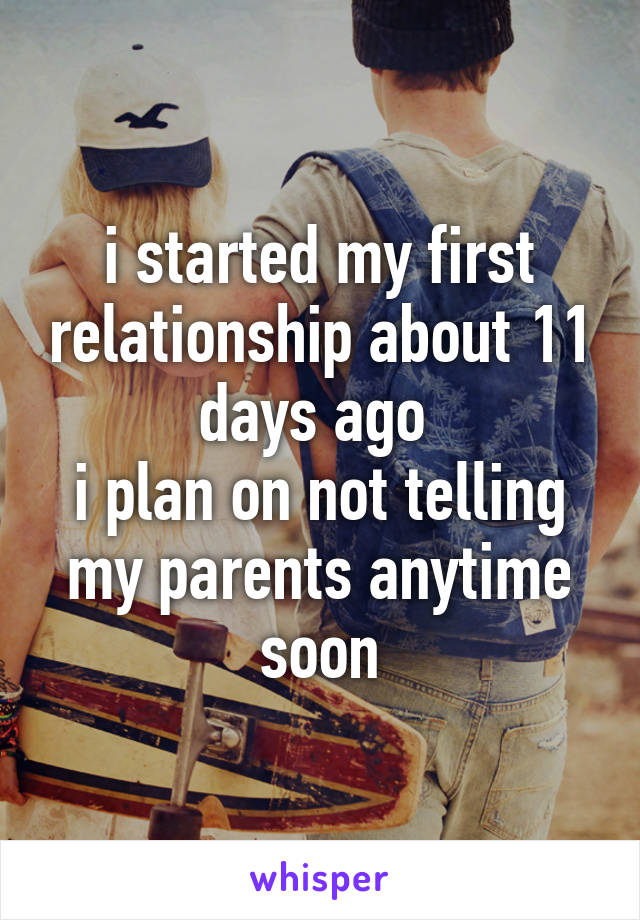 i started my first relationship about 11 days ago 
i plan on not telling my parents anytime soon