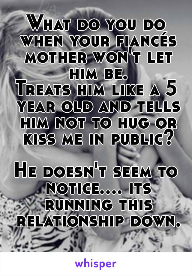 What do you do when your fiancés mother won't let him be.
Treats him like a 5 year old and tells him not to hug or kiss me in public?

He doesn't seem to notice.... its running this relationship down.