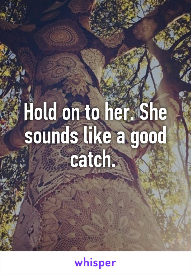 Hold on to her. She sounds like a good catch. 