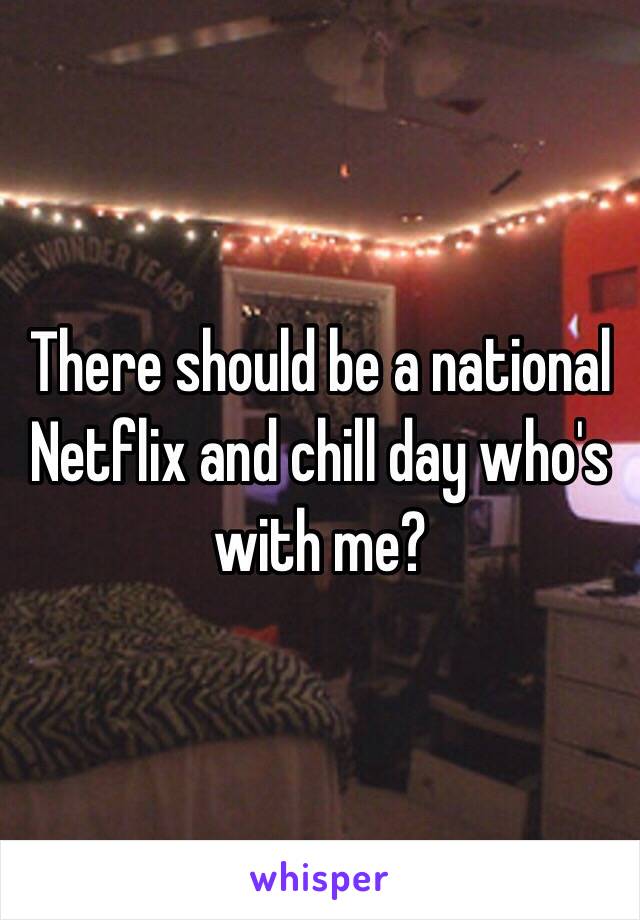 There should be a national Netflix and chill day who's with me?