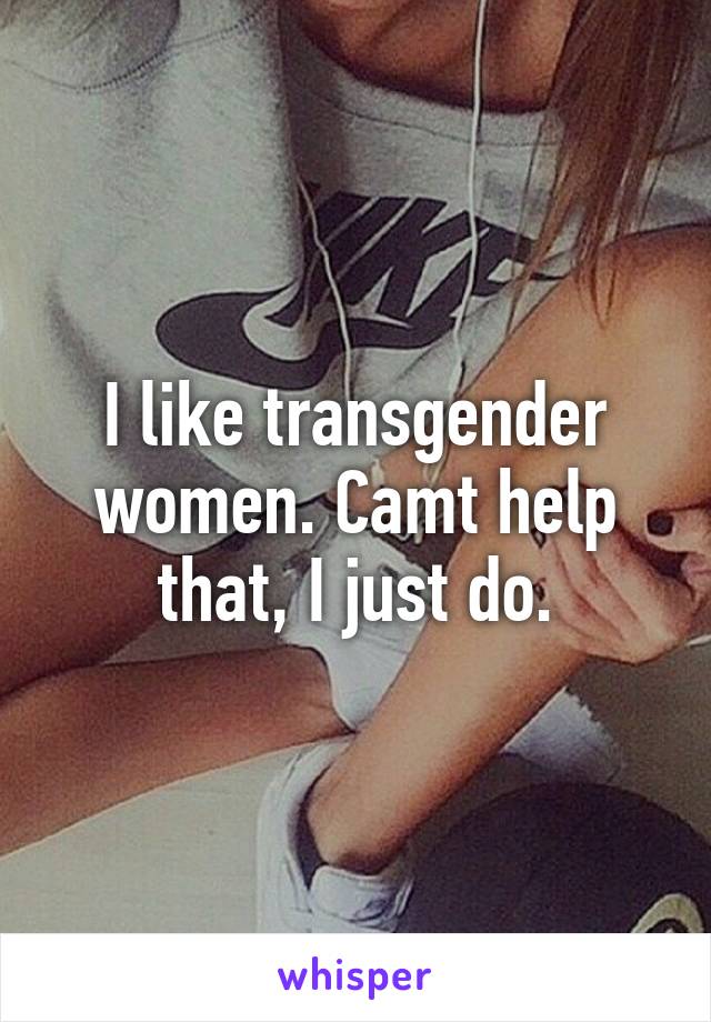 I like transgender women. Camt help that, I just do.