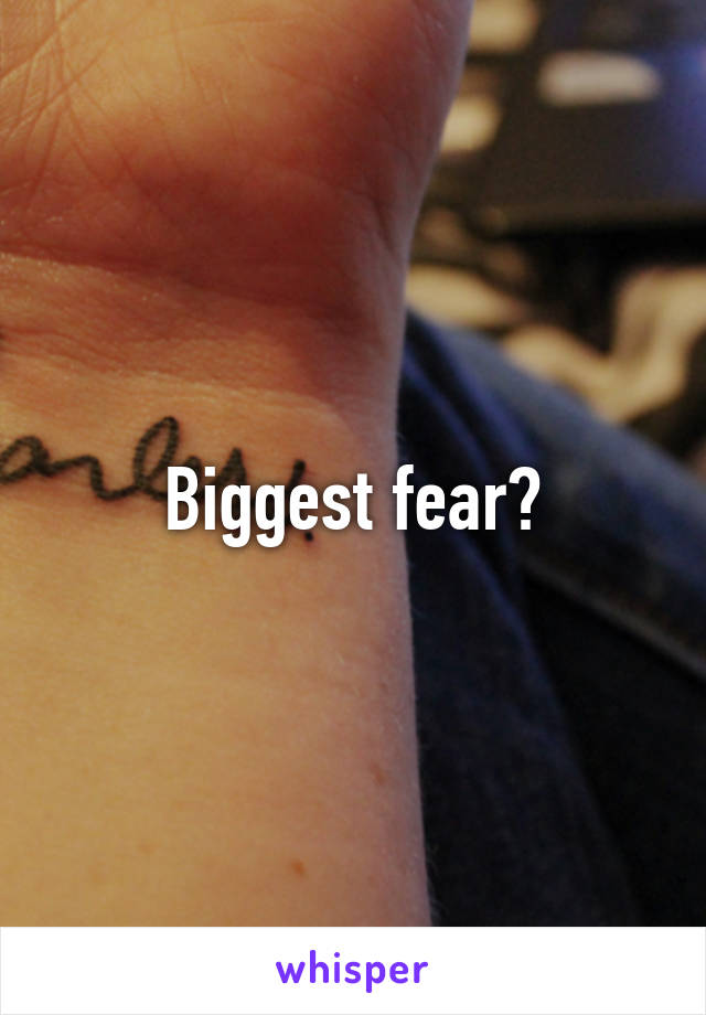 Biggest fear?