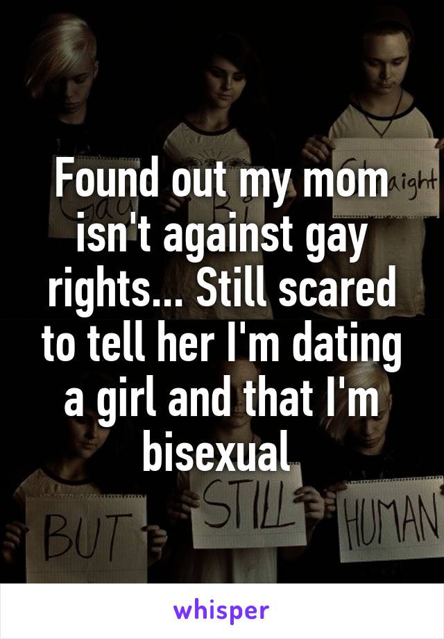 Found out my mom isn't against gay rights... Still scared to tell her I'm dating a girl and that I'm bisexual 