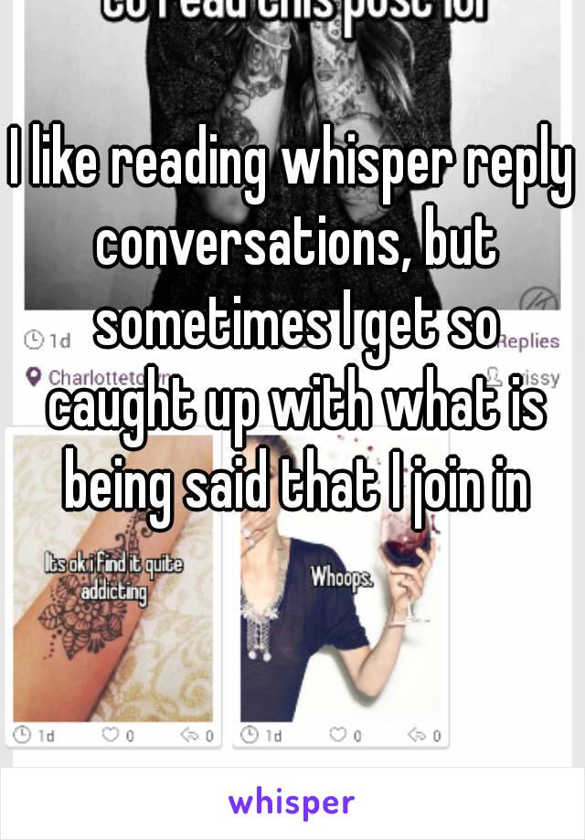 I like reading whisper reply conversations, but sometimes I get so caught up with what is being said that I join in