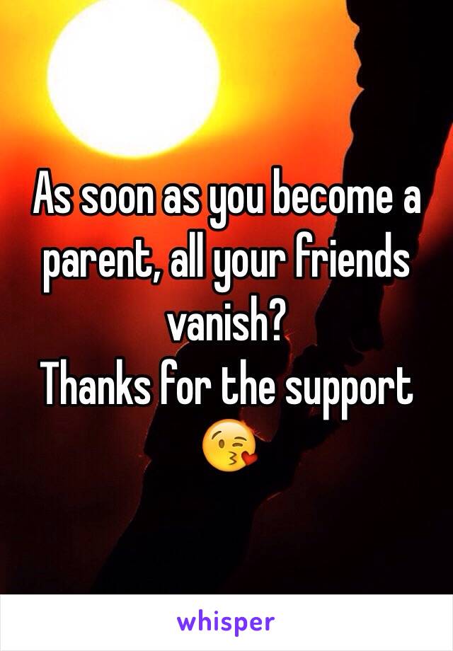 As soon as you become a parent, all your friends vanish? 
Thanks for the support 😘