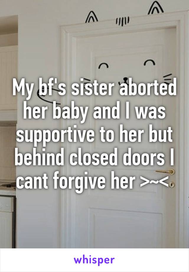 My bf's sister aborted her baby and I was supportive to her but behind closed doors I cant forgive her >~< 