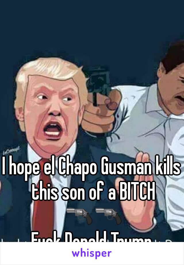 I hope el Chapo Gusman kills this son of a BITCH 🔫🔫
Fuck Donald Trump