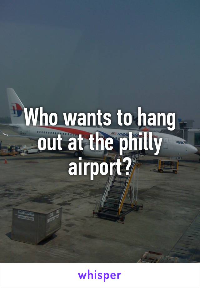 Who wants to hang out at the philly airport?