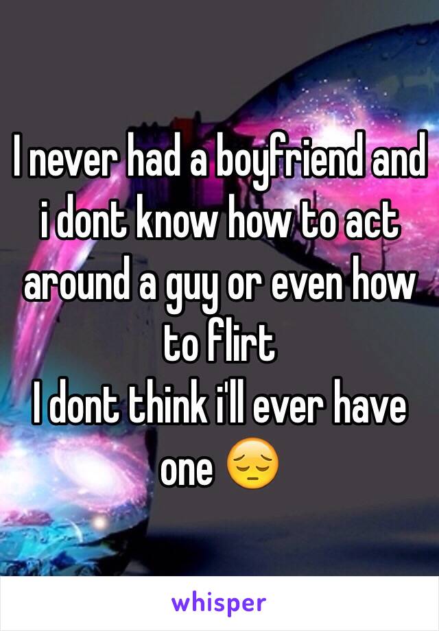 I never had a boyfriend and i dont know how to act around a guy or even how to flirt
I dont think i'll ever have one 😔