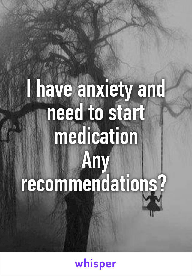 I have anxiety and need to start medication
Any recommendations? 